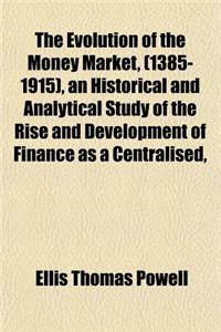 The Evolution of the Money Market, (1385-1915), an Historical and Analytical Study of the Rise and Development of Finance as a Centralised,