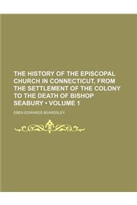 History of the Episcopal Church in Connecticut, from the Settlement of the Colony to the Death of Bishop Seabury Volume 1