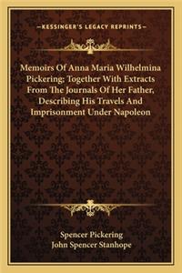 Memoirs Of Anna Maria Wilhelmina Pickering; Together With Extracts From The Journals Of Her Father, Describing His Travels And Imprisonment Under Napoleon