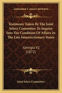 Testimony Taken by the Joint Select Committee to Inquire Into the Condition of Affairs in the Late Insurrectionary States: Georgia V2 (1872)