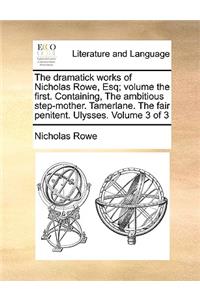 The Dramatick Works of Nicholas Rowe, Esq; Volume the First. Containing, the Ambitious Step-Mother. Tamerlane. the Fair Penitent. Ulysses. Volume 3 of 3