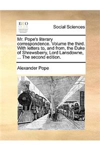 Mr. Pope's Literary Correspondence. Volume the Third. with Letters To, and From, the Duke of Shrewsberry, Lord Lansdowne, ... the Second Edition.