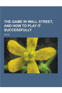 The Game in Wall Street, and How to Play It Successfully