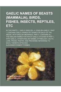 Gaelic Names of Beasts (Mammalia), Birds, Fishes, Insects, Reptiles, Etc; In Two Parts I. Gaelic-English.--II. English-Gaelic. Part I. Contains Gaelic