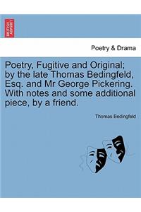 Poetry, Fugitive and Original; By the Late Thomas Bedingfeld, Esq. and MR George Pickering. with Notes and Some Additional Piece, by a Friend.