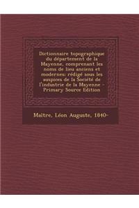 Dictionnaire Topographique Du Departement de La Mayenne, Comprenant Les Noms de Lieu Anciens Et Modernes; Redige Sous Les Auspices de La Societe de L'Industrie de La Mayenne