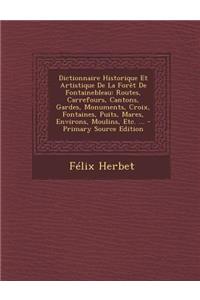 Dictionnaire Historique Et Artistique de La Foret de Fontainebleau: Routes, Carrefours, Cantons, Gardes, Monuments, Croix, Fontaines, Puits, Mares, Environs, Moulins, Etc. ...