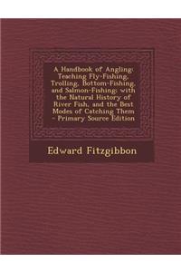 A Handbook of Angling: Teaching Fly-Fishing, Trolling, Bottom-Fishing, and Salmon-Fishing; With the Natural History of River Fish, and the Be