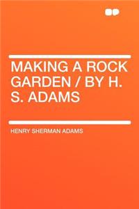 Making a Rock Garden / By H. S. Adams