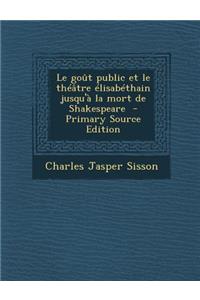 Le Gout Public Et Le Theatre Elisabethain Jusqu'a La Mort de Shakespeare - Primary Source Edition