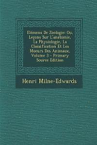 Elemens de Zoologie: Ou, Lecons Sur L'Anatomie, La Physiologie, La Classification Et Les Moeurs Des Animaux, Volume 3 - Primary Source Edition