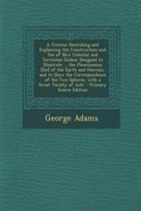 A Treatise Describing and Explaining the Construction and Use of New Celestial and Terrestial Globes: Designed to Illustrate ... the Phoenomena [Sic] of the Earth and Heavens, and to Shew the Correspondence of the Two Spheres. with a Great Variety