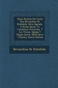 Obras Poeticas del Conde Don Bernardino de Rebolledo: Selva Sagrada, O Rimas Sacras. La Constancia Victoriosa, y Los Trenos, Egloga y Elegias Sacras. Idilio Sacro - Primary Source Edition: Selva Sagrada, O Rimas Sacras. La Constancia Victoriosa, y Los Trenos, Egloga y Elegias Sacras. Idilio Sacro - Primary Source Edition