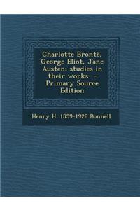 Charlotte Bronte, George Eliot, Jane Austen; Studies in Their Works - Primary Source Edition