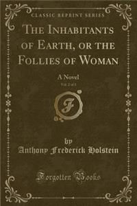 The Inhabitants of Earth, or the Follies of Woman, Vol. 2 of 3: A Novel (Classic Reprint)