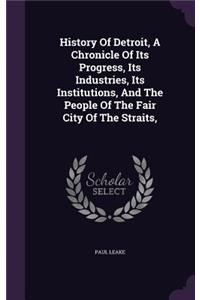 History Of Detroit, A Chronicle Of Its Progress, Its Industries, Its Institutions, And The People Of The Fair City Of The Straits,