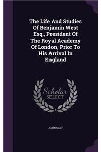 The Life and Studies of Benjamin West Esq., President of the Royal Academy of London, Prior to His Arrival in England