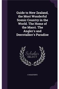 Guide to New Zealand, the Most Wonderful Scenic Country in the World. the Home of the Maori. the Angler's and Deerstalker's Paradise