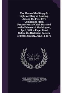 The Place of the Ringgold Light Artillery of Reading, Among the First Five Companies From Pennsylvania Which Marched to the Defense of Washington, April, 1861. a Paper Read Before the Historical Society of Berks County, June 14, 1870