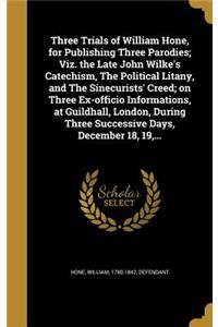 Three Trials of William Hone, for Publishing Three Parodies; Viz. the Late John Wilke's Catechism, the Political Litany, and the Sinecurists' Creed; On Three Ex-Officio Informations, at Guildhall, London, During Three Successive Days, December 18,