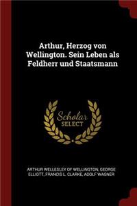 Arthur, Herzog Von Wellington. Sein Leben ALS Feldherr Und Staatsmann