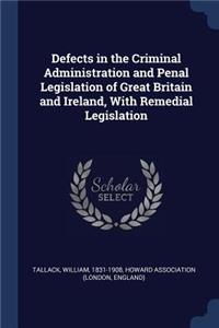 Defects in the Criminal Administration and Penal Legislation of Great Britain and Ireland, With Remedial Legislation