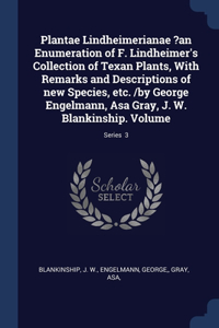 Plantae Lindheimerianae ?an Enumeration of F. Lindheimer's Collection of Texan Plants, With Remarks and Descriptions of new Species, etc. /by George Engelmann, Asa Gray, J. W. Blankinship. Volume; Series 3