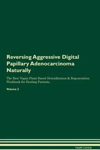 Reversing Aggressive Digital Papillary Adenocarcinoma Naturally the Raw Vegan Plant-Based Detoxification & Regeneration Workbook for Healing Patients. Volume 2