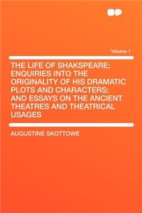 The Life of Shakspeare; Enquiries Into the Originality of His Dramatic Plots and Characters; And Essays on the Ancient Theatres and Theatrical Usages Volume 1