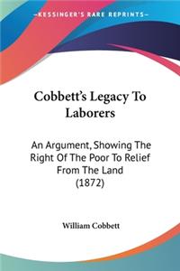 Cobbett's Legacy To Laborers: An Argument, Showing The Right Of The Poor To Relief From The Land (1872)