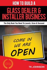 How to Build a Glass Dealer & Installer Business (Special Edition): The Only Book You Need to Launch, Grow & Succeed