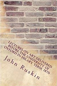 Lectures on Art Delivered Before the University of Oxford in Hilary Term, 1870