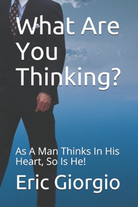 What Are You Thinking?: As A Man Thinks In His Heart, So Is He!