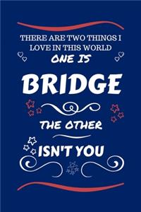 There Are Two Things I Love In This World One Is Bridge The Other Isn't You
