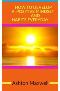 How to Develop a Positive Mindset and Habits Everyday
