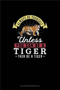 Always Be Yourself Unless You Can Be A Tiger Then Be A Tiger