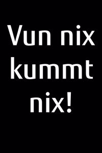 Vun nix kummt nix!