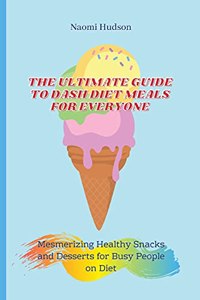 Ultimate Guide to Dash Diet Meals for Everyone: Mesmerizing Healthy Snacks and Desserts for Busy People on Diet