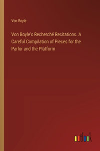 Von Boyle's Recherché Recitations. A Careful Compilation of Pieces for the Parlor and the Platform