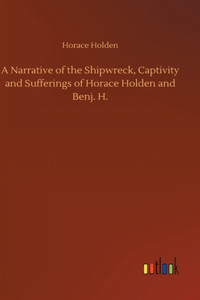 Narrative of the Shipwreck, Captivity and Sufferings of Horace Holden and Benj. H.