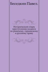 Istoricheskij ocherk prestupleniya podzhoga po rimskomu, germanskomu i russkomu pravu