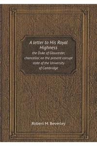 A Letter to His Royal Highness the Duke of Gloucester, Chancellor, on the Present Corrupt State of the University of Cambridge