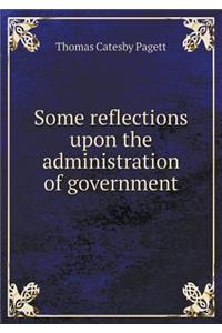 Some reflections upon the administration of government