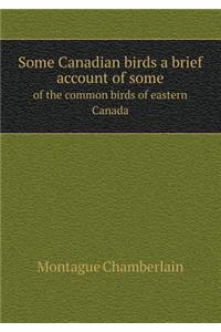 Some Canadian Birds a Brief Account of Some of the Common Birds of Eastern Canada