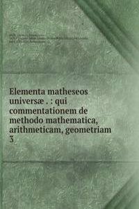Elementa matheseos universae . : qui commentationem de methodo mathematica, arithmeticam, geometriam