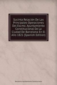 Sucinta Relacion De Las Principales Operaciones Del Escmo. Ayuntamiento Constitucional De La Ciudad De Barcelona En El Ano 1821 (Spanish Edition)