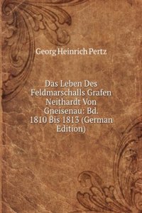 Das Leben Des Feldmarschalls Grafen Neithardt Von Gneisenau: Bd. 1810 Bis 1813 (German Edition)