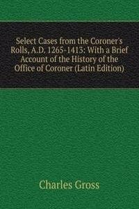 Select Cases from the Coroner's Rolls, A.D. 1265-1413: With a Brief Account of the History of the Office of Coroner (Latin Edition)