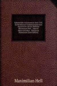 Ephemerides Astronomicae Anni 1765. Ad Meridianum Vindobonensem Jvssv Avgvstorvm Calcvlis Definitae Maximiliano Hell .: Adjectis Observationibus . Tabularum Planetarum (Latin Edition)