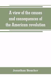 view of the causes and consequences of the American revolution; in thirteen discourses, preached in North America between the years 1763 and 1775